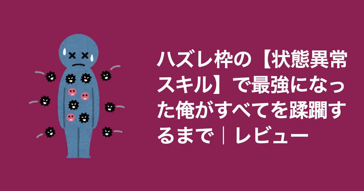 ハズレ枠から最強へ!「ハズレ枠の【状態異常スキル】で最強になった俺がすべてを蹂躙するまで」|レビュー - アシカブログ