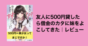 【感想レビュー】友人に500円貸したら借金のカタに妹をよこしてきた
