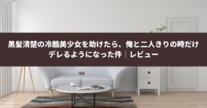 黒髪清楚の冷酷美少女を助けたら、俺と二人きりの時だけデレるようになった件 ｜1巻の破壊力と感想まとめ