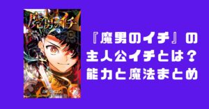 『魔男のイチ』の主人公イチとは?能力と魔法まとめ